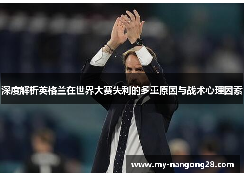 深度解析英格兰在世界大赛失利的多重原因与战术心理因素