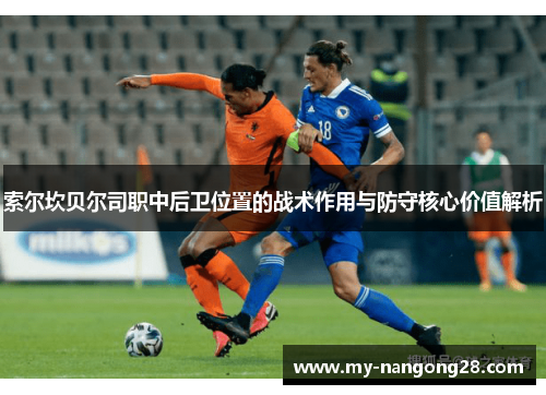 索尔坎贝尔司职中后卫位置的战术作用与防守核心价值解析