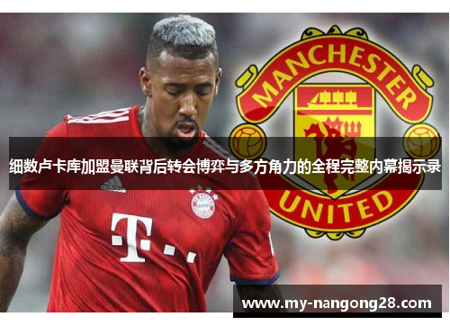 细数卢卡库加盟曼联背后转会博弈与多方角力的全程完整内幕揭示录