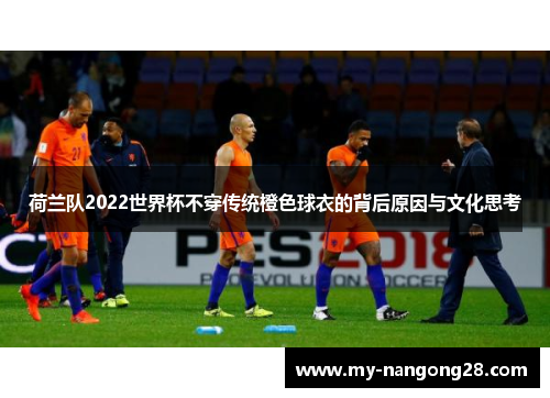 荷兰队2022世界杯不穿传统橙色球衣的背后原因与文化思考